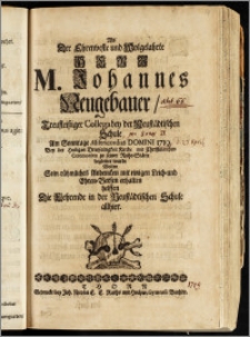 Als Der Ehrenveste [...] Herr M. Johannes Neugebauer, Treufleisziger Collega bey der Neustädtischen Schule Am Sonntage Misericordias Domini 1719. Bey der Heiligen Dreyfaltigkeit Kirche mit [...] Ceremonien zu seiner Ruhe-Stätte begleitet wurde Wolten Sein rühmliches Andencken mit einigen Leich- und Ehren-Versen erhalten helffen Die Lehrende in der Neustädtischen Schule allhier