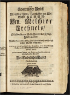 Den Schmertzlichen Verlust Des [...] Hrn. Melchior Frehnels, Höchst-verdienten Raht-Mannes der Königl. Stadt Thorn, Welcher Anno 1719. den 12. Junii [...] seeligst [...] entschlaffen, Und den 18. darauff [...] in der Neustädtischen Kirchen zur H. Dreyfaltigkeit in seine Ruhe-Kammer gebracht wurde / Wolte [...] schuldigst an den Tag geben Des Frehnlichen Hauses [...] Heinrich Reichel