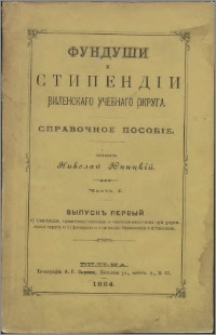 Funduši i stipendìi Vilenskago Učebnago Okruga : spravočnoe posobìe. Č. 1 vyp. 1, a) Stipendìi, pravitel'stvennye i častnye kapitaly pri upravleniìi okruga i b) funduši i stipendìi Vilenskoj 1-j gimnazìi