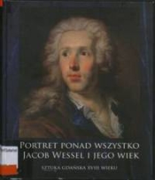Portret ponad wszystko : Jacob Wessel i jego wiek : sztuka gdańska XVIII wieku : katalog wystawy w Muzeum Narodowym w Gdańsku 15.12.2005 - 26.02.2006