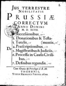 Jus Terrestre Nobilitatis Prussiae Correctvm Anno Domini M. D. XCVIII. De 1. Succesionibus, 2. Donationibus [et] Testamentis, 3. Tutelis, 4. Praescriptionibus, 5. Magistratibus [et] Judiciis, 6. Processu in Causis Civilibus, 7. De finibus regundis.