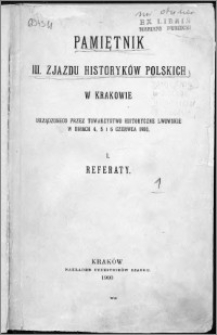 Pamiętnik III Zjazdu Historyków Polskich w Krakowie : urządzonego przez Towarzystwo Historyczne Lwowskie w dniach 4. 5 i 6 czerwca 1900. 1, Referaty
