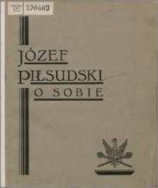 Józef Piłsudski o sobie : z pism, rozkazów i przemówień komendanta