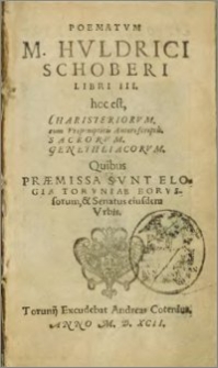 Poematvm M. Hvldrici Schoberi Libri III. : hoc est, Charisteriorvm, cum Propempticis Autori scriptis, Sacrorvm, Genethliacorvm, Quibus Praemissa Svnt Elogia Torvniae Borvssorum, & Senatus eiusdem Vrbis