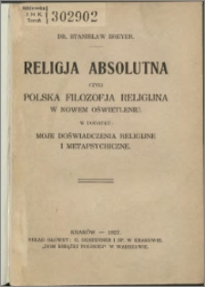 Religja absolutna czyli polska filozofja religijna w nowem oświetleniu : w dodatku: Moje doświadczenia religijne i metapsychiczne