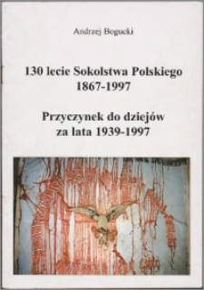 130 lecie Sokolstwa Polskiego 1867-1997 : przyczynek do dziejów za lata 1939-1997