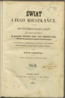 Świat i jego mieszkańcy : opis wszystkich krajów i ludów kulę ziemską składających, ich obyczajów, zwyczajów, religji, praw, osobliwości sztuki i tworów przyrodzonych trzech królestwa natury [...]. T. 3